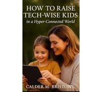 How to Raise Tech-Wise Kids in a Hyper-Connected World: Raise Your Kids Without Losing Attention, Connection, or Calm