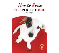 How to raise the perfect dog in 7 Steps: The Ultimate Guide to Dog Training