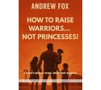 How to raise warriors… Not princesses!: A parent’s guide to strong, independent daughters