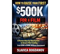 How to Raise Your First $500K for a Film: A Proven Step-by-Step System to Secure Film Funding - From $50K to $500K Without Guesswork