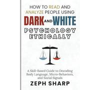 How to Read and Analyze People Using Dark and White Psychology Ethically: A Skill-Based Guide to Decoding Body Language, Micro-Behaviors, and Social Signals