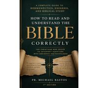 How to Read and Understand the Bible Correctly: A Complete Guide to Hermeneutics, Exegesis, and Bible Study for Christians Who Want to Interpret Scripture with Confidence and Fidelity