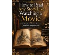 How to Read Any Story Like Watching a Movie: Visualizing Scenes, Casting Characters, and Reading Fiction More Deeply