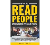 How To Read People Lessons from Behind the Desk: A Leader's Guide to Manage, Interpret and Analyze the Non-Verbal Communication and Body Language of Your Team and How to Influence for Maximum Success