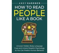 How to Read People Like a Book: Uncover Hidden Body Language Cues and Unlock People’s Psychology so You Can Predict Human Behavior