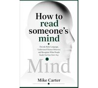 How to Read Someone’s Mind: Decode Body Language, Understand Human Behavior, and Recognize What People Really Feel but Don't Say