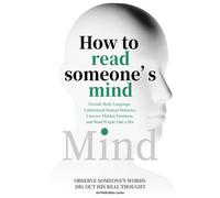How to Read Someone’s Mind: Decode Body Language, Understand Human Behavior, Uncover Hidden Emotions, and Read People Like a Pro