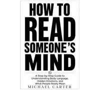 How to Read Someone's Mind: A Step-by-Step Guide to Understanding Body Language, Hidden Emotions, and What People Really Mean