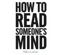 How to Read Someone's Mind: Decode Body Language, Hidden Emotions, and Unspoken Thoughts to Understand What People Really Mean