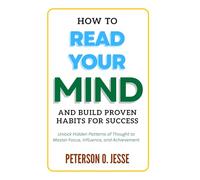 How to Read Your Mind and Build Proven Habits for Success: Unlock Hidden Patterns of Thought to Master Focus, Influence, and Achievement