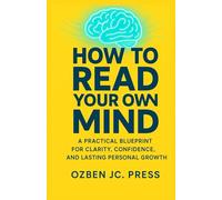 HOW TO READ YOUR OWN MIND: A Practical Blueprint for Clarity, Confidence, and Lasting Personal Growth