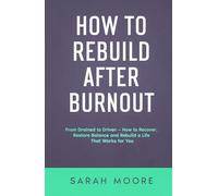 How to Rebuild After Burnout: From Drained to Driven - How to Recover, Restore Balance and Rebuild a Life That Works for You