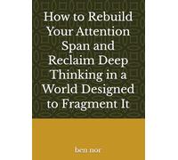 How to Rebuild Your Attention Span and Reclaim Deep Thinking in a World Designed to Fragment It