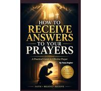 How to Receive Answers to Your Prayers: A Practical Christian Guide to Effective Prayer, Building Faith, and Expecting Results from God