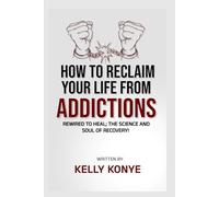 HOW TO RECLAIM YOUR LIFE FROM ADDICTIONS: Rewired To Heal: The Science And Soul Of Recovery