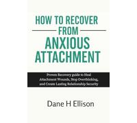 How to Recover from Anxious Attachment: Proven Recovery guide to Heal Attachment Wounds, Stop Overthinking and Create Lasting Relationship Security