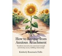 How to Recover from Anxious Attachment: Transform Insecurity into Emotional Strength and Develop Secure, Fulfilling Relationships