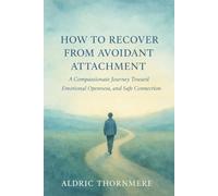 HOW TO RECOVER FROM AVOIDANT ATTACHMENT: A Compassionate Journey Toward Inner Calm, Emotional Openness, and Safe Connection