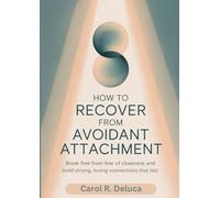 How to Recover from Avoidant Attachment: Break Free from Fear of Closeness and Build Strong, Loving Connections That Last