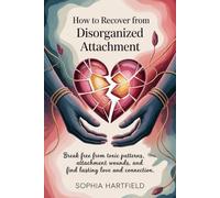 "How to Recover from Disorganized Attachment": Break Free from Toxic Patterns, Heal Attachment Wounds, and Find Lasting Love and Connection