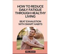 How to Reduce Daily Fatigue Through Healthy Living: Beat Exhaustion with Smart Habits