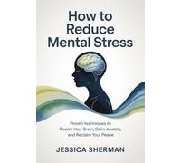 How to Reduce Mental Stress: Proven Techniques to Rewire Your Brain, Calm Anxiety, and Reclaim Your Peace