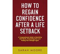 How to Regain Confidence After a Life Setback: A Compassionate Guide to Rebuilding Self-Worth, Overcoming Fear and Finding Your Strength Again