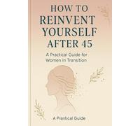 How to Reinvent Yourself After 45: A Practical Guide for Women in Transition