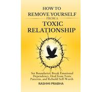 How to Remove Yourself from a Toxic Relationship: Set Boundaries, Break Emotional Dependency, Heal from Toxic Patterns, and Rebuild Self-Worth