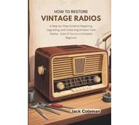 How to Restore Vintage Radios: A Step-by-Step Guide to Repairing, Upgrading, and Collecting Antique Tube Radios - Even If You’re a Complete Beginner