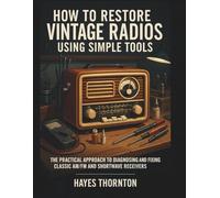 How to Restore Vintage Radios Using Simple Tools: The Practical Approach to Diagnosing and Fixing Classic AM/FM and Shortwave Receivers