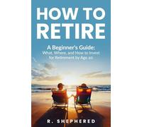 HOW TO RETIRE: A Beginner's Guide : What, Where, And How To Invest For Retirement By Age 40