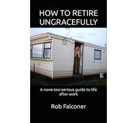 HOW TO RETIRE UNGRACEFULLY: A none-too-serious guide to life after work