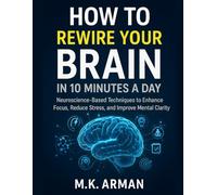 How To Rewire Your Brain In 10 Minutes A Day: Neuroscience-Based Techniques to Enhance Focus, Reduce Stress, and Improve Mental Clarity