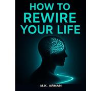 How to Rewire Your Life: Break Old Mental Patterns, Change Your Conditioning, Develop Empowering Habits, And Unlock Your Full Potential For Success And Personal Growth
