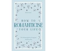 How to Romanticise Your Life: The ultimate guide to living your desired reality