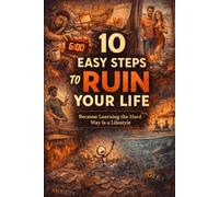 How to Ruin Your Life in 10 Easy Steps: Because Learning the Hard Way Is a Lifestyle