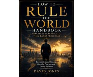 How to Rule The World Handbook - Practical Teachings to Theo Baker Principles: Develop Strategic Thinking, Powerful Presence, and Lasting Influence