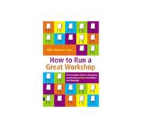 How to Run a Great Workshop: The Complete Guide to Designing & Running Brilliant Workshops & Meetings: The Complete Guide to Designing and Running Brilliant Workshops and Meetings