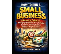 HOW TO RUN A SMALL BUSINESS: A Practical Guide to Managing Operations, Money, Marketing, Customers, and Daily Decisions Without Getting Overwhelmed