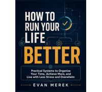 How to Run Your Life Better: Practical Systems to Organize Your Time, Achieve More, and Live with Less Stress and Overwhelm