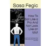 How to Sail Like a Pro and not Look Like an Idiot: A Guide for Normal People Who Want to Stay Afloat While Trying to Look Cool