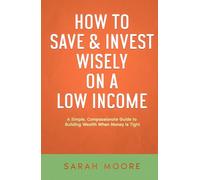 How to Save & Invest Wisely on a Low Income: A Simple, Compassionate Guide to Building Wealth When Money Is Tight
