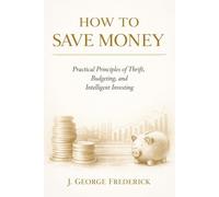 HOW TO SAVE MONEY: Practical Principles of Thrift, Budgeting, and Intelligent Investing