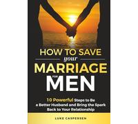 How to Save Your Marriage for Men: 10 Powerful Steps to Be a Better Husband and Bring the Spark Back to Your Relationship