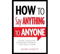 How to Say Anything to Anyone: A Guide to Building Business Relationships That Really Work