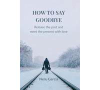 How to Say Goodbye: Release the past and meet the present with love