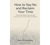 How to Say No and Reclaim Your Time: Set Clear Boundaries, Ditch the Guilt, and Protect Your Time for What Truly Matters