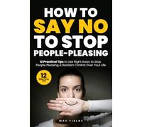 HOW TO SAY NO TO STOP PEOPLE-PLEASING: 12 Practical Tips to Use Right Away to Stop People Pleasing & Reclaim Control Over Your Life