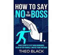 How to Say No to Your Boss: Simple Scripts to Set Work Boundaries, Speak Up for Yourself, and Get Your Time Back